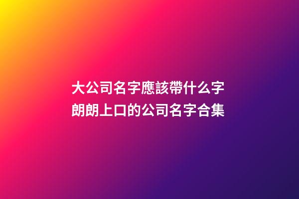 大公司名字應該帶什么字 朗朗上口的公司名字合集-第1張-公司起名-玄機派